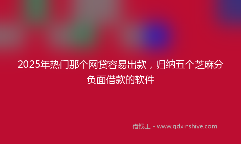 2025年热门那个网贷容易出款，归纳五个芝麻分负面借款的软件