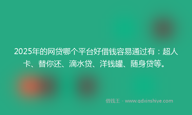 2025年的网贷哪个平台好借钱容易通过有：超人卡、替你还、滴水贷、洋钱罐、随身贷等。