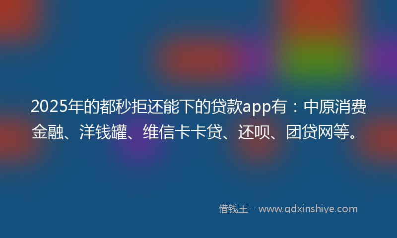 2025年的都秒拒还能下的贷款app有：中原消费金融、洋钱罐、维信卡卡贷、还呗、团贷网等。