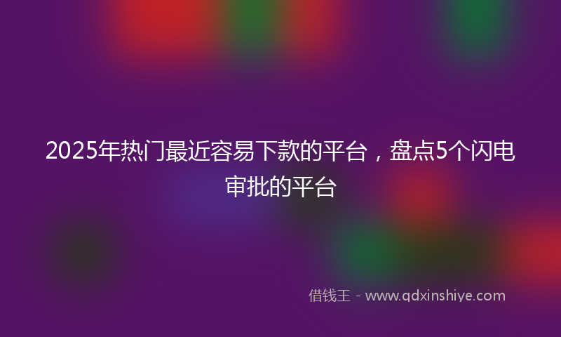 2025年热门最近容易下款的平台，盘点5个闪电审批的平台
