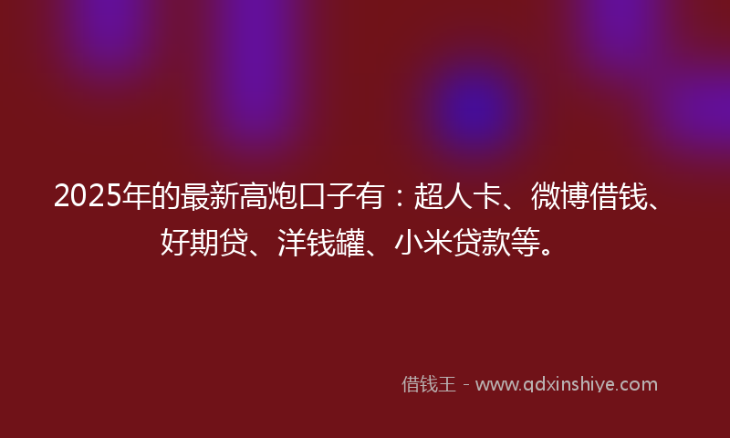 2025年的最新高炮口子有：超人卡、微博借钱、好期贷、洋钱罐、小米贷款等。