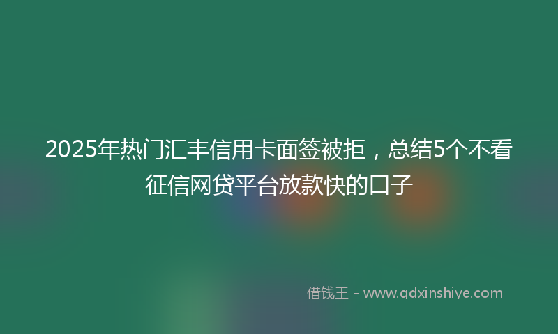 2025年热门汇丰信用卡面签被拒，总结5个不看征信网贷平台放款快的口子