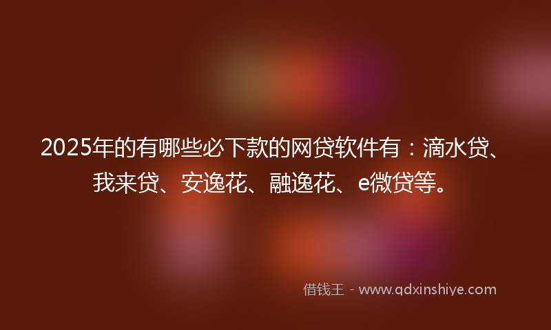 2025年的有哪些必下款的网贷软件有：滴水贷、我来贷、安逸花、融逸花、e微贷等。