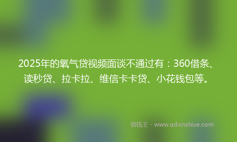 2025年的氧气贷视频面谈不通过有：360借条、读秒贷、拉卡拉、维信卡卡贷、小花钱包等。