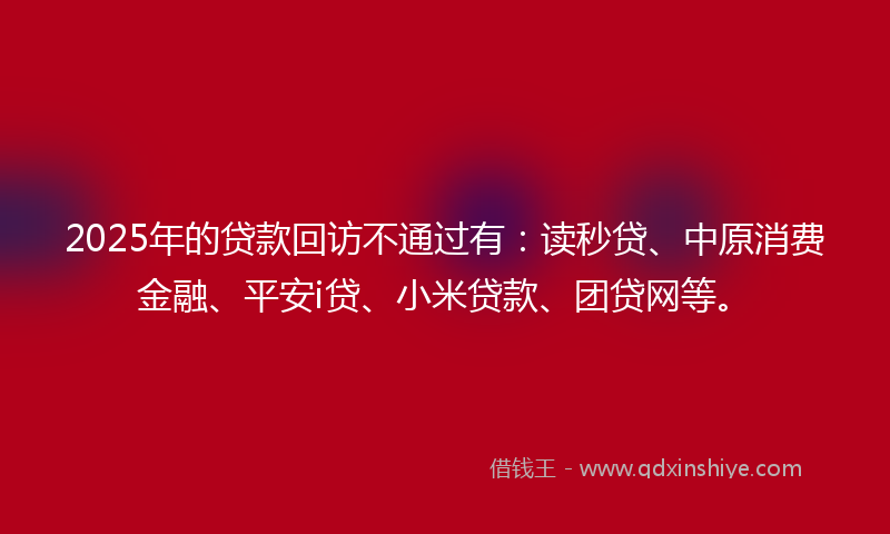 2025年的贷款回访不通过有：读秒贷、中原消费金融、平安i贷、小米贷款、团贷网等。