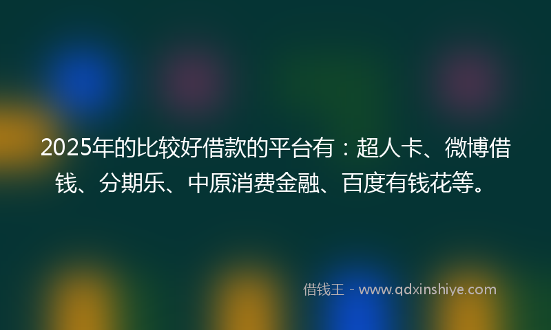 2025年的比较好借款的平台有：超人卡、微博借钱、分期乐、中原消费金融、百度有钱花等。