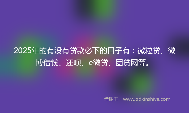 2025年的有没有贷款必下的口子有：微粒贷、微博借钱、还呗、e微贷、团贷网等。