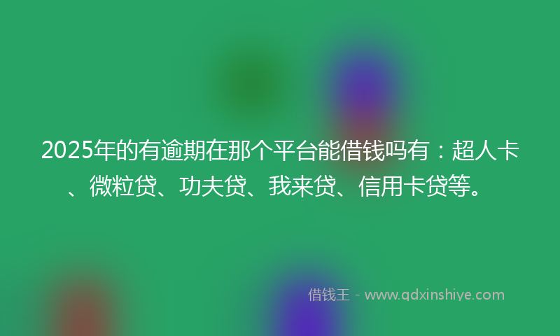 2025年的有逾期在那个平台能借钱吗有：超人卡、微粒贷、功夫贷、我来贷、信用卡贷等。