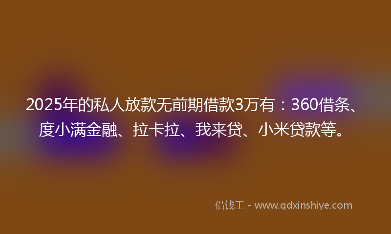 2025年的私人放款无前期借款3万有：360借条、度小满金融、拉卡拉、我来贷、小米贷款等。