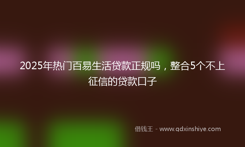 2025年热门百易生活贷款正规吗，整合5个不上征信的贷款口子