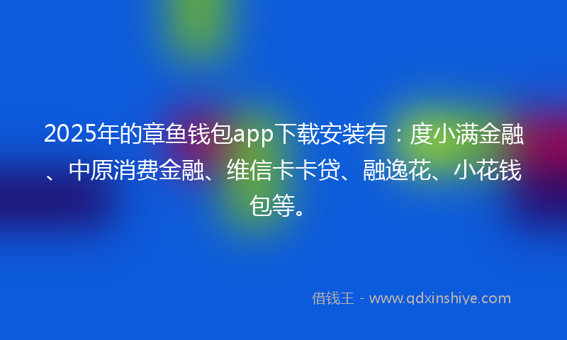 2025年的章鱼钱包app下载安装有：度小满金融、中原消费金融、维信卡卡贷、融逸花、小花钱包等。