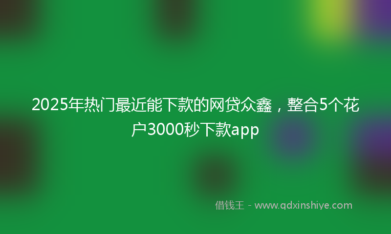 2025年热门最近能下款的网贷众鑫，整合5个花户3000秒下款app