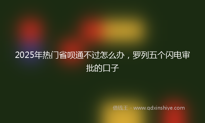 2025年热门省呗通不过怎么办，罗列五个闪电审批的口子