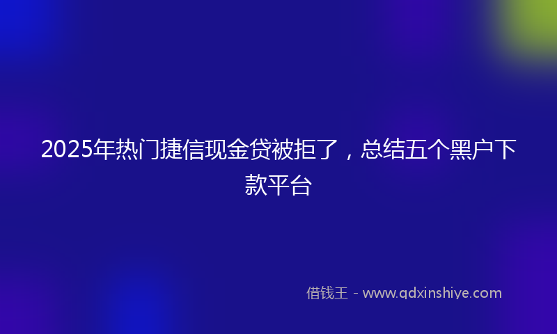 2025年热门捷信现金贷被拒了，总结五个黑户下款平台
