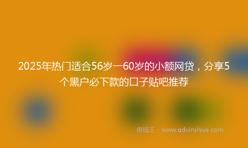 2025年热门适合56岁一60岁的小额网贷，分享5个黑户必下款的口子贴吧推荐