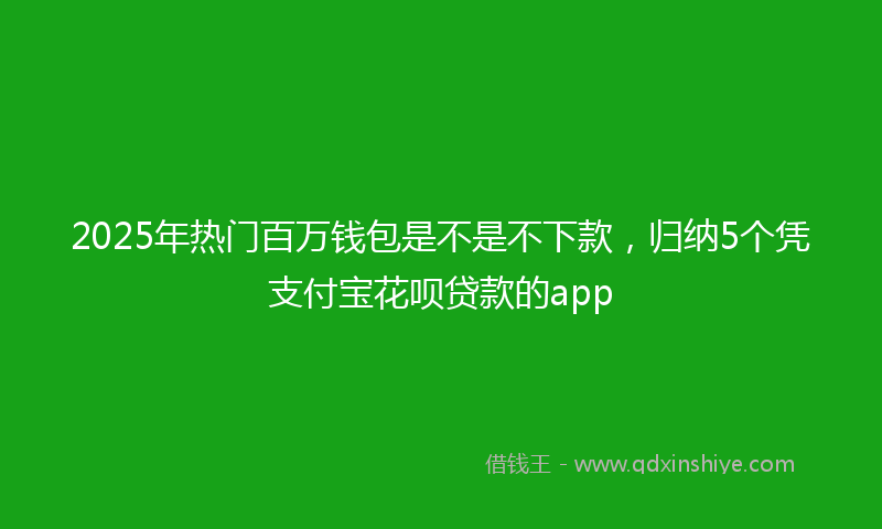 2025年热门百万钱包是不是不下款，归纳5个凭支付宝花呗贷款的app