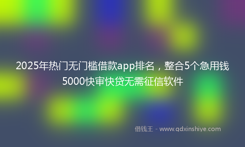 2025年热门无门槛借款app排名，整合5个急用钱5000快审快贷无需征信软件