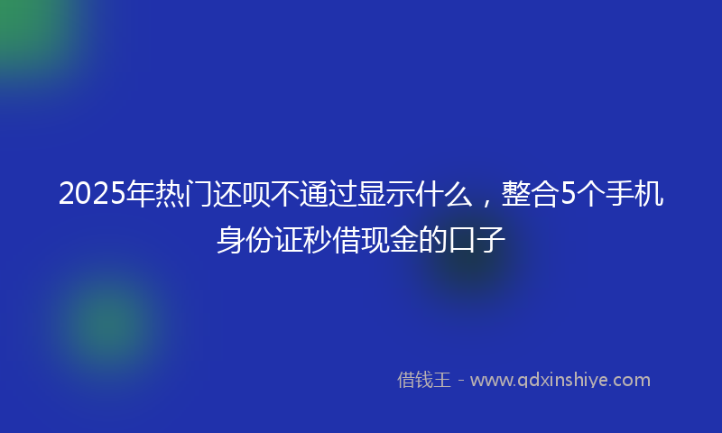2025年热门还呗不通过显示什么，整合5个手机身份证秒借现金的口子