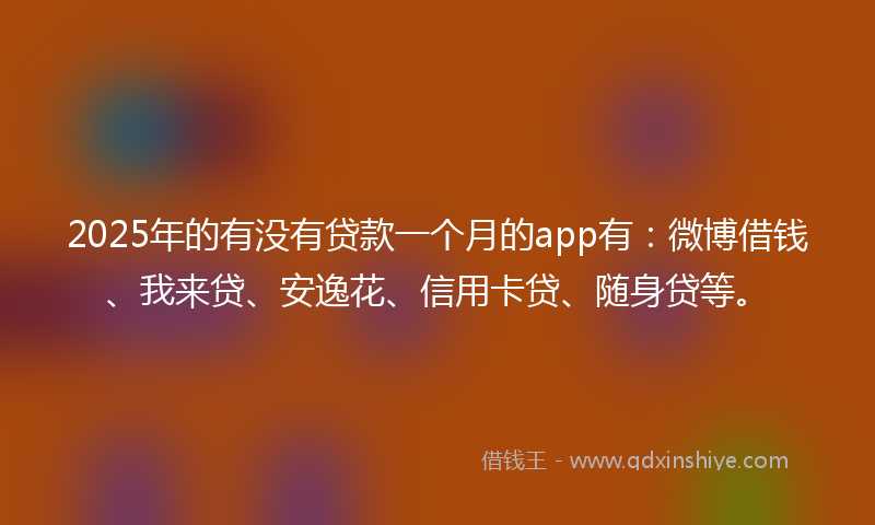2025年的有没有贷款一个月的app有：微博借钱、我来贷、安逸花、信用卡贷、随身贷等。