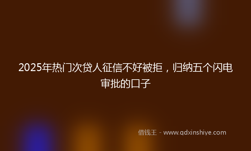 2025年热门次贷人征信不好被拒，归纳五个闪电审批的口子