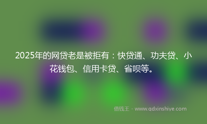 2025年的网贷老是被拒有：快贷通、功夫贷、小花钱包、信用卡贷、省呗等。