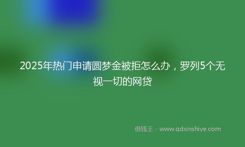 2025年热门申请圆梦金被拒怎么办，罗列5个无视一切的网贷
