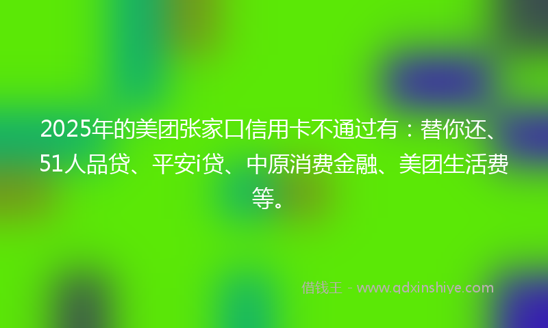 2025年的美团张家口信用卡不通过有：替你还、51人品贷、平安i贷、中原消费金融、美团生活费等。