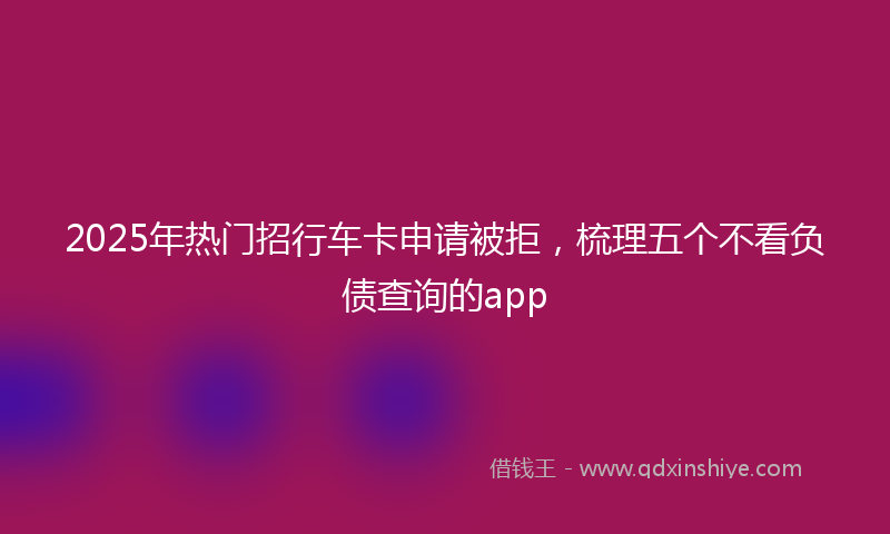 2025年热门招行车卡申请被拒，梳理五个不看负债查询的app