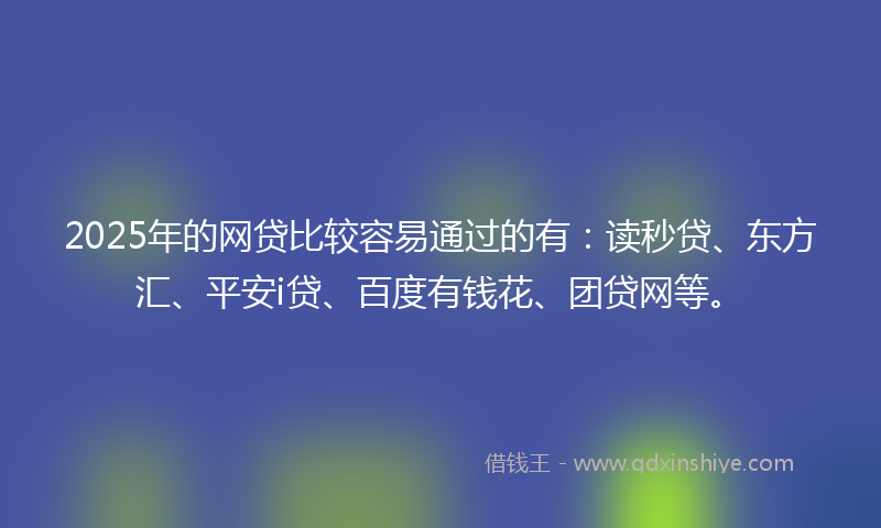 2025年的网贷比较容易通过的有：读秒贷、东方汇、平安i贷、百度有钱花、团贷网等。