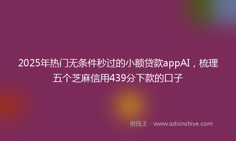 2025年热门无条件秒过的小额贷款appAI，梳理五个芝麻信用439分下款的口子