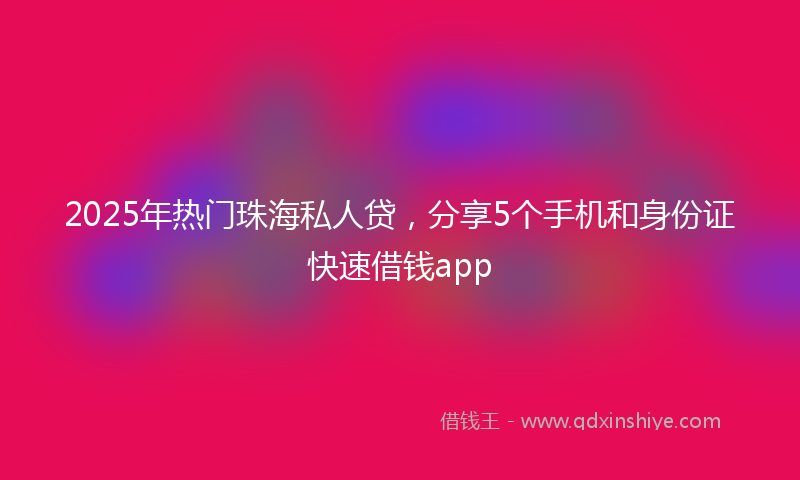 2025年热门珠海私人贷，分享5个手机和身份证快速借钱app