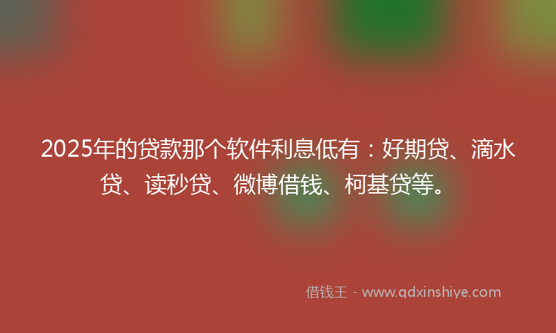 2025年的贷款那个软件利息低有：好期贷、滴水贷、读秒贷、微博借钱、柯基贷等。