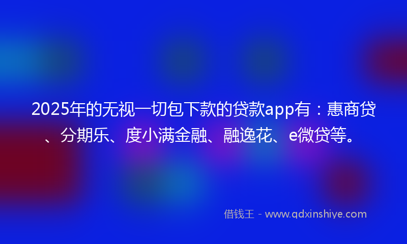 2025年的无视一切包下款的贷款app有：惠商贷、分期乐、度小满金融、融逸花、e微贷等。