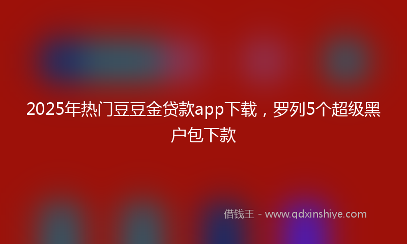 2025年热门豆豆金贷款app下载，罗列5个超级黑户包下款