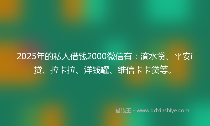 2025年的私人借钱2000微信有：滴水贷、平安i贷、拉卡拉、洋钱罐、维信卡卡贷等。