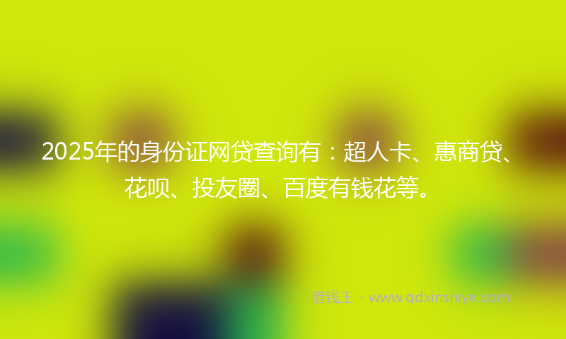 2025年的身份证网贷查询有：超人卡、惠商贷、花呗、投友圈、百度有钱花等。