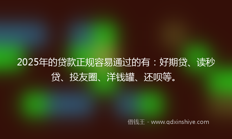 2025年的贷款正规容易通过的有：好期贷、读秒贷、投友圈、洋钱罐、还呗等。