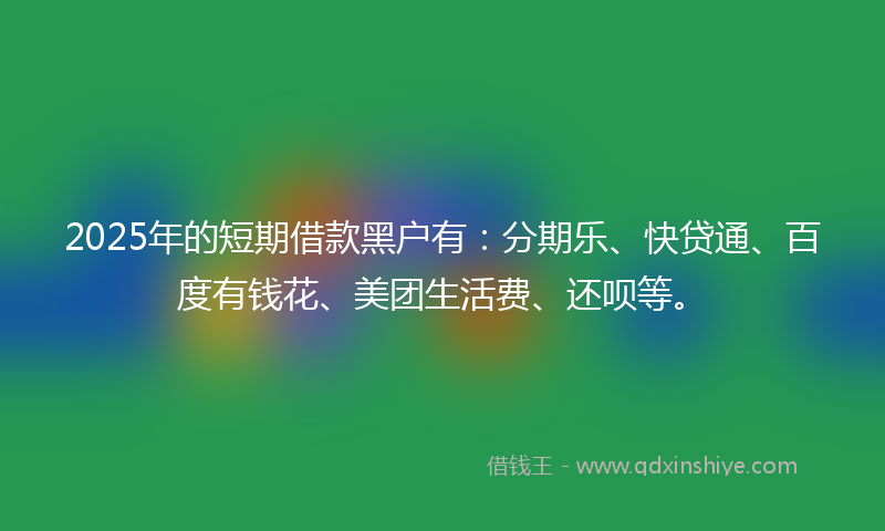 2025年的短期借款黑户有：分期乐、快贷通、百度有钱花、美团生活费、还呗等。