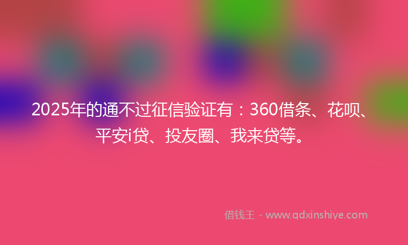 2025年的通不过征信验证有：360借条、花呗、平安i贷、投友圈、我来贷等。