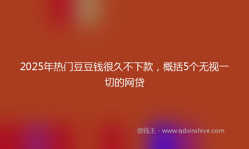 2025年热门豆豆钱很久不下款，概括5个无视一切的网贷