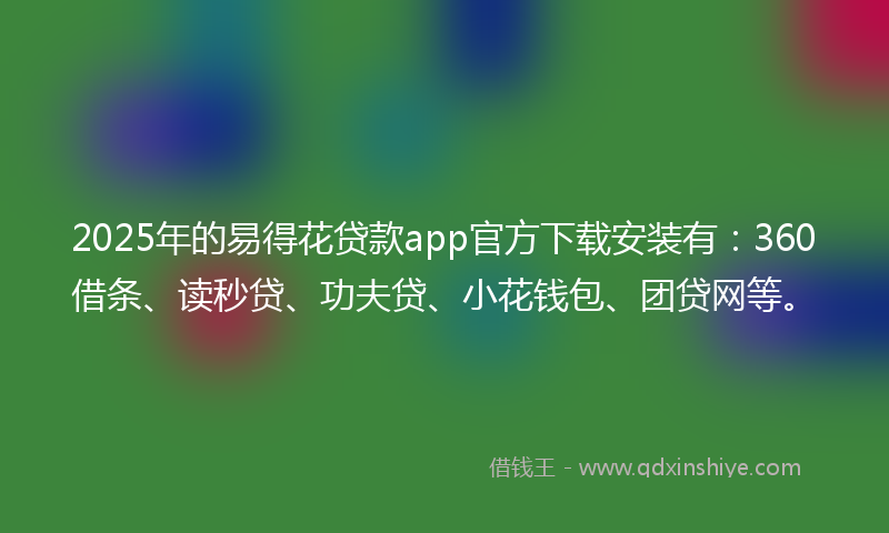 2025年的易得花贷款app官方下载安装有：360借条、读秒贷、功夫贷、小花钱包、团贷网等。