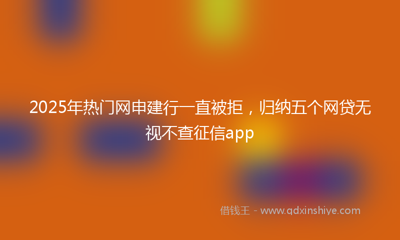 2025年热门网申建行一直被拒，归纳五个网贷无视不查征信app