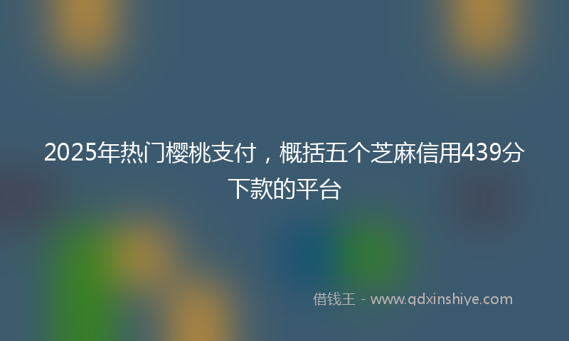 2025年热门樱桃支付，概括五个芝麻信用439分下款的平台