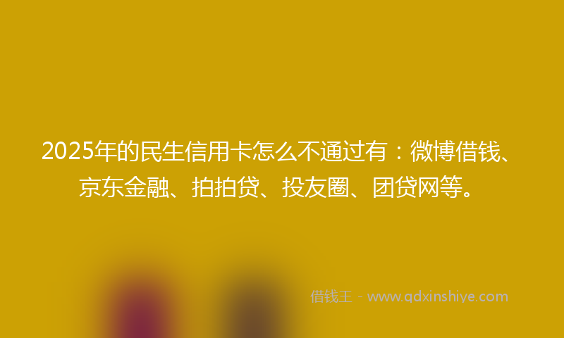 2025年的民生信用卡怎么不通过有：微博借钱、京东金融、拍拍贷、投友圈、团贷网等。