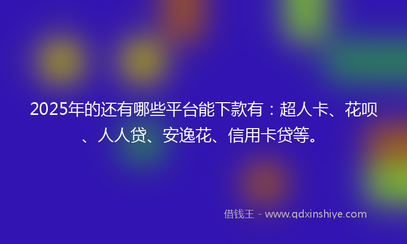 2025年的还有哪些平台能下款有：超人卡、花呗、人人贷、安逸花、信用卡贷等。