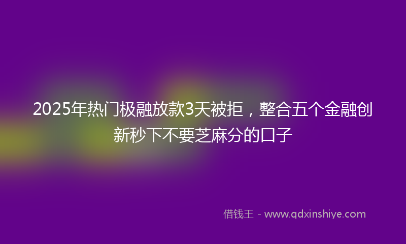 2025年热门极融放款3天被拒，整合五个金融创新秒下不要芝麻分的口子