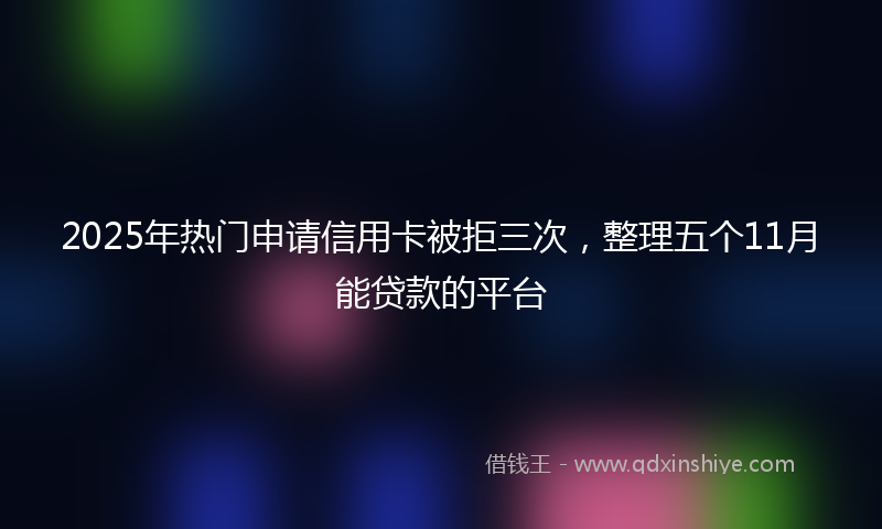 2025年热门申请信用卡被拒三次，整理五个11月能贷款的平台