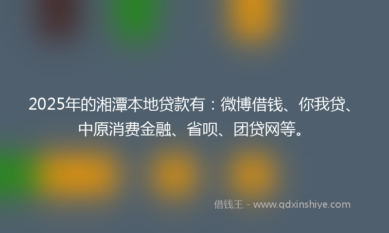 2025年的湘潭本地贷款有：微博借钱、你我贷、中原消费金融、省呗、团贷网等。