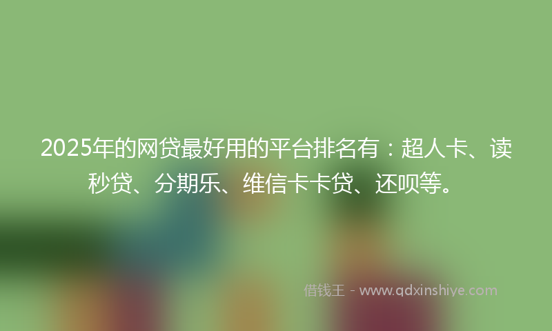 2025年的网贷最好用的平台排名有：超人卡、读秒贷、分期乐、维信卡卡贷、还呗等。