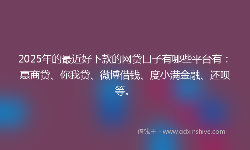 2025年的最近好下款的网贷口子有哪些平台有：惠商贷、你我贷、微博借钱、度小满金融、还呗等。